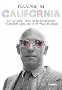 Foucault in California: [A True Story―Wherein the Great French Philosopher Drops Acid in the Valley of Death]