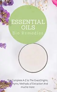 Essential Oils Bio Remedies: The Complete A-Z to The ExactOrigins, Synonyms, Methods of Extraction