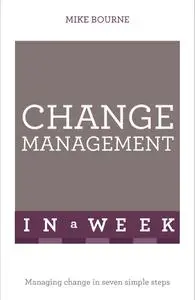 Change Management In A Week: Managing Change In Seven Simple Steps