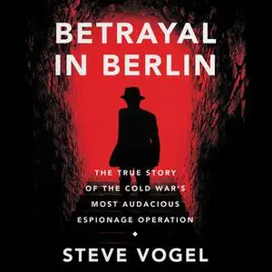 «Betrayal in Berlin: The True Story of the Cold War's Most Audacious Espionage Operation» by Steve Vogel