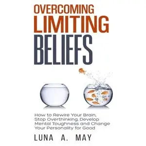 Overcoming Limiting Beliefs: How to Rewire Your Brain, Stop Overthinking, Develop Mental Toughness and Change Your [Audiobook]