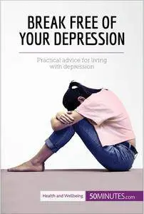 Break Free of Your Depression: Practical Advice For Living With Depression