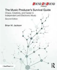 The Music Producer’s Survival Guide : Chaos, Creativity, and Career in Independent and Electronic Music, Second Edition