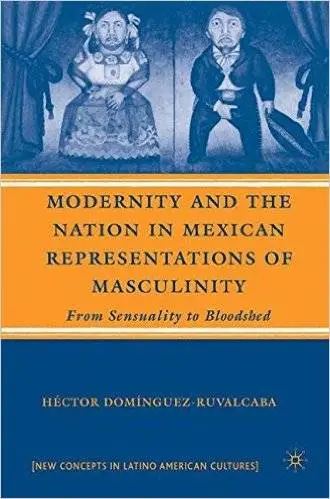 Modernity and the Nation in Mexican Representations of Masculinity: From Sensuality to Bloodshed (New Directions in Latino Amer