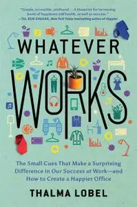 Whatever Works: The Small Cues That Make a Surprising Difference in Our Success at Work—and How to Create a Happier Office