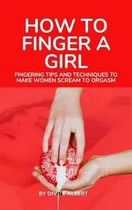 HOW TO FINGER A GIRL: Fingering tips and Techniques to make women scream to orgasm