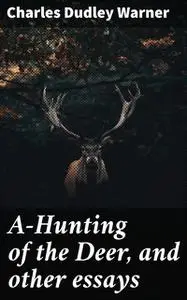 «A-Hunting of the Deer, and other essays» by Charles Dudley Warner