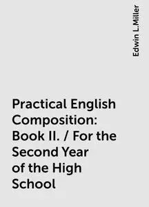 «Practical English Composition: Book II. / For the Second Year of the High School» by Edwin L.Miller