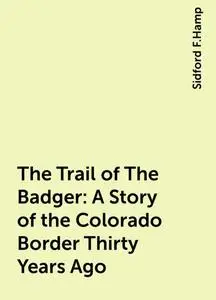 «The Trail of The Badger: A Story of the Colorado Border Thirty Years Ago» by Sidford F.Hamp