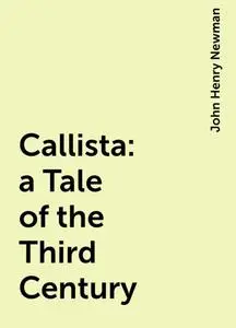 «Callista : a Tale of the Third Century» by John Henry Newman