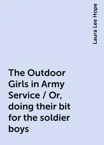 «The Outdoor Girls in Army Service / Or, doing their bit for the soldier boys» by Laura Lee Hope