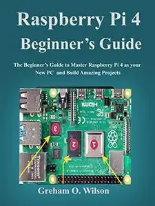 Raspberry Pi 4 Beginner’s Guide: The Beginner’s Guide to Master Raspberry Pi 4 as your new PC and Build Amazing Projects