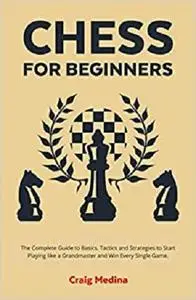 Chess for Beginners: The Complete Guide to Basics, Tactics and Strategies to Start Playing like a Grandmaster