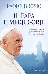 Paolo Brosio - Il papa e Medjugorje. La Madonna «postina», gli intrighi del KGB e i vescovi di Mostar