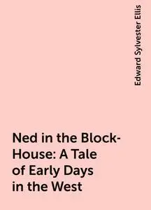 «Ned in the Block-House: A Tale of Early Days in the West» by Edward Sylvester Ellis