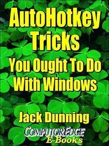 AutoHotkey Tricks You Ought To Do With Windows (Fourth Edition): If You Do Nothing Else with the Free Autohotkey Software, Thes