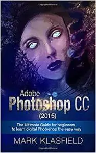 Adobe Photoshop CC (2015): The ultimate Guide for beginners to learn digital Photoshop the easy way