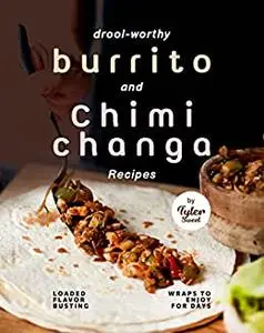 Drool-Worthy Burrito and Chimichanga Recipes: Loaded Flavor-Busting Wraps to Enjoy for Days