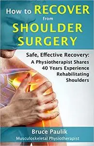 How to Recover from Shoulder Surgery: Safe, Effective Recovery: A Physiotherapist Shares 40 Years Experience Rehabilitat