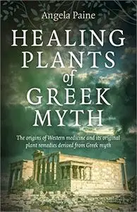 Healing Plants of Greek Myth: The Origins of Western Medicine and Its Original Plant Remedies Derived from Greek Myth