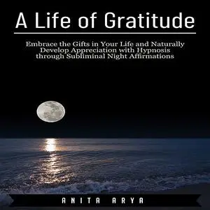 «A Life of Gratitude: Embrace the Gifts in Your Life and Naturally Develop Appreciation with Hypnosis through Subliminal
