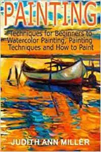 Painting: Techniques for Beginners to Watercolor Painting, Painting Techniques and How to Paint