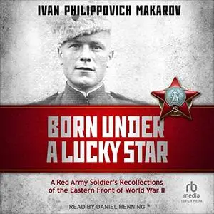 Born Under a Lucky Star: A Red Army Soldier's Recollections of the Eastern Front of World War II [Audiobook]