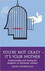 You're Not Crazy - It's Your Mother!: Understanding and Healing for Daughters of Narcissistic Mothers