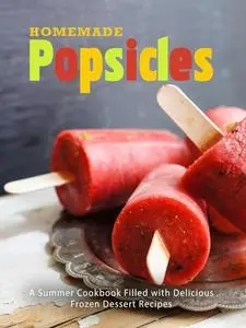 Homemade Popsicles: A Summer Cookbook Filled with Delicious Frozen Dessert Recipes