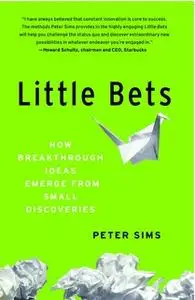 «Little Bets: How Breakthrough Ideas Emerge from Small Discoveries» by Peter Sims