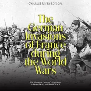 The German Invasions of France during the World Wars: The History of Germany’s Campaigns World War I World War II [Audiobook]