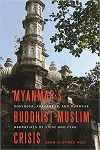 Myanmar’s Buddhist-Muslim Crisis: Rohingya, Arakanese, and Burmese Narratives of Siege and Fear