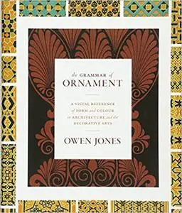 The Grammar of Ornament: A Visual Reference of Form and Colour in Architecture and the Decorative Arts - The complete an