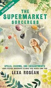 The Supermarket Sorceress: Spells, Charms, and Enchantments Using Everyday Ingredients to Make Your Wishes Come True