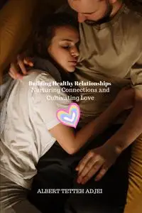 Building Healthy Relationships: Nurturing Connections and Cultivating Love