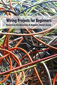 Wiring Projects for Beginners: Electrical Installations & Repairs Detail Guide: Basic Electrical Wiring Guide