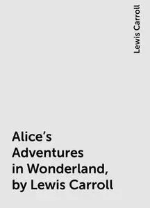 «Alice's Adventures in Wonderland, by Lewis Carroll» by Lewis Carroll