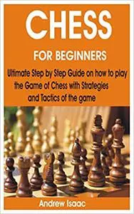 CHESS FOR BEGINNERS: Ultimate Step by Step Guide on how to play the Game of Chess with Strategies and Tactics of the game