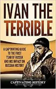 Ivan the Terrible: A Captivating Guide to the First Tsar of Russia and His Impact on Russian History