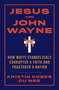 Jesus and John Wayne: How White Evangelicals Corrupted a Faith and Fractured a Nation