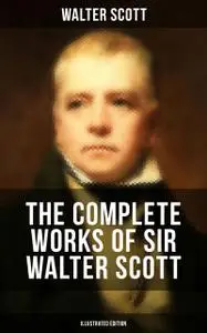 «The Complete Works of Sir Walter Scott (Illustrated Edition)» by Walter Scott