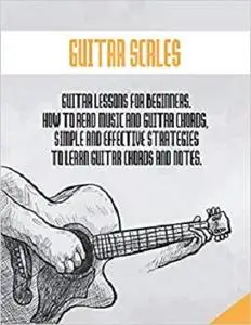 GUITAR SCALES: Guitar lessons for beginners, how to learn and read music and chords with effective strategies