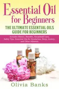 «Essential Oil for Beginners: The Ultimate Essential Oils Guide for Beginners» by Olivia Banks