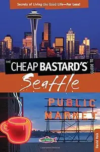 The Cheap Bastard's: Guide to Seattle - Secrets Of Living The Good Life For Less!