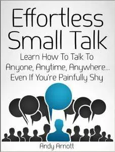Effortless Small Talk: Learn How to Talk to Anyone, Anytime, Anywhere... Even If You're Painfully Shy