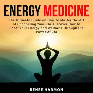 «Energy Medicine: The Ultimate Guide on How to Master the Art of Channeling Your Chi. Discover How to Boost Your Energy