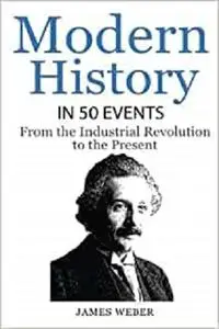 History: Modern History in 50 Events: From the Industrial Revolution to the Present