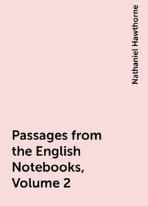 «Passages from the English Notebooks, Volume 2» by Nathaniel Hawthorne