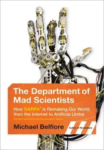The Department of Mad Scientists: How DARPA Is Remaking Our World, from the Internet to Artificial Limbs