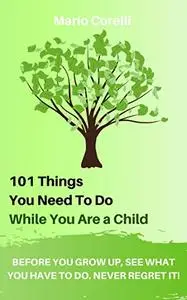 101 Things You Need To Do While You Are a Child: Before you grow up, see what you have to do. Never regret it!